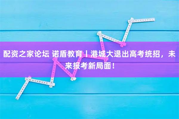 配资之家论坛 诺盾教育丨港城大退出高考统招，未来报考新局面！
