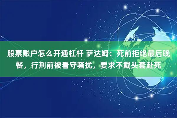 股票账户怎么开通杠杆 萨达姆：死前拒绝最后晚餐，行刑前被看守骚扰，要求不戴头套赴死
