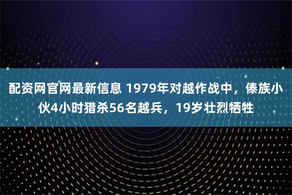 配资网官网最新信息 1979年对越作战中，傣族小伙4小时猎杀56名越兵，19岁壮烈牺牲
