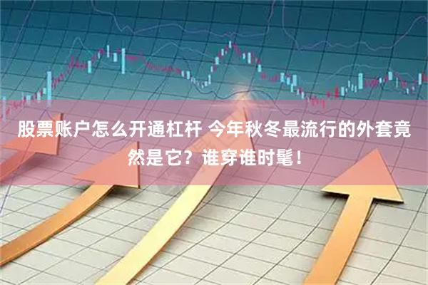 股票账户怎么开通杠杆 今年秋冬最流行的外套竟然是它？谁穿谁时髦！