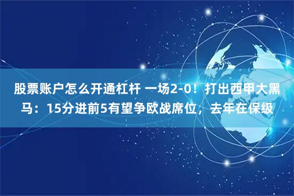 股票账户怎么开通杠杆 一场2-0！打出西甲大黑马：15分进前5有望争欧战席位，去年在保级