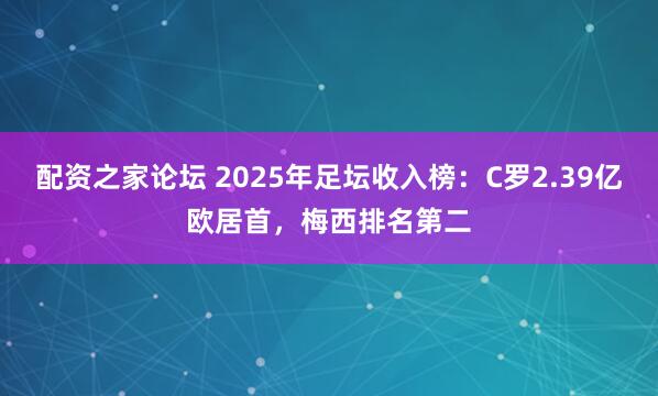 配资之家论坛 2025年足坛收入榜：C罗2.39亿欧居首，梅西排名第二