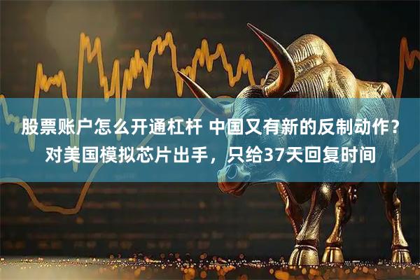 股票账户怎么开通杠杆 中国又有新的反制动作？对美国模拟芯片出手，只给37天回复时间