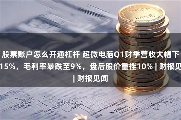 股票账户怎么开通杠杆 超微电脑Q1财季营收大幅下滑15%，毛利率暴跌至9%，盘后股价重挫10% | 财报见闻