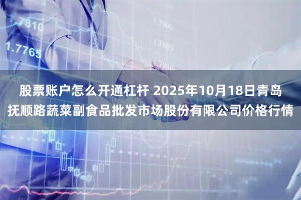 股票账户怎么开通杠杆 2025年10月18日青岛抚顺路蔬菜副食品批发市场股份有限公司价格行情