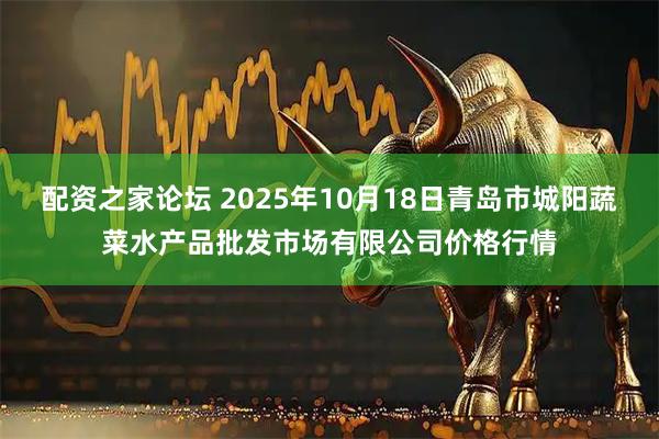 配资之家论坛 2025年10月18日青岛市城阳蔬菜水产品批发市场有限公司价格行情