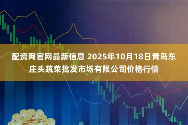 配资网官网最新信息 2025年10月18日青岛东庄头蔬菜批发市场有限公司价格行情
