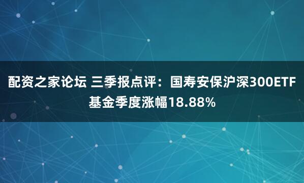 配资之家论坛 三季报点评：国寿安保沪深300ETF基金季度涨幅18.88%