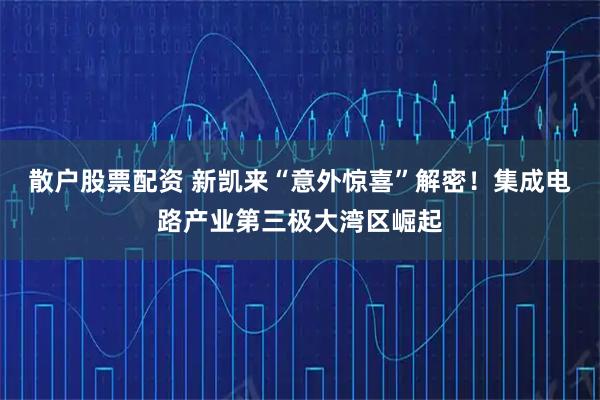 散户股票配资 新凯来“意外惊喜”解密！集成电路产业第三极大湾区崛起