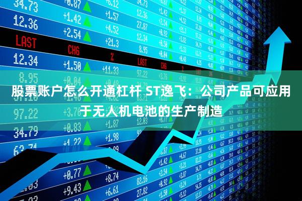 股票账户怎么开通杠杆 ST逸飞：公司产品可应用于无人机电池的生产制造