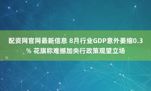 配资网官网最新信息 8月行业GDP意外萎缩0.3% 花旗称难撼加央行政策观望立场