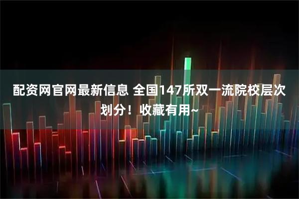配资网官网最新信息 全国147所双一流院校层次划分！收藏有用~
