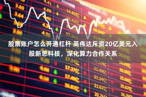 股票账户怎么开通杠杆 英伟达斥资20亿美元入股新思科技，深化算力合作关系
