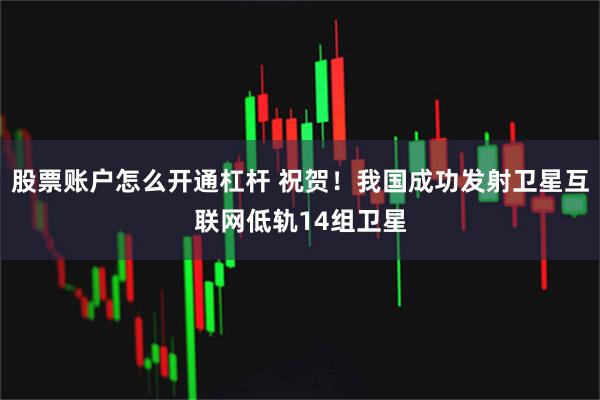 股票账户怎么开通杠杆 祝贺！我国成功发射卫星互联网低轨14组卫星