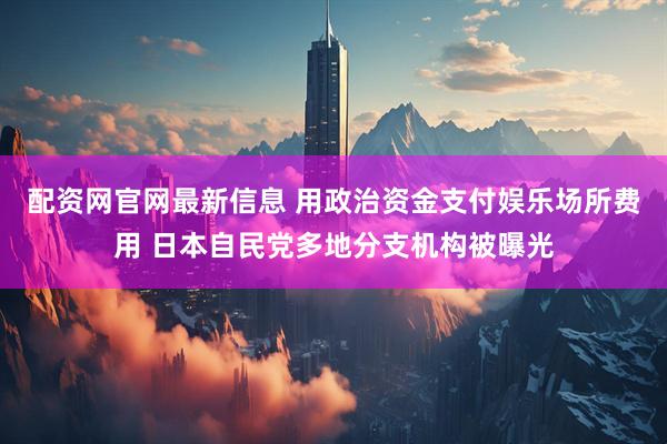 配资网官网最新信息 用政治资金支付娱乐场所费用 日本自民党多地分支机构被曝光