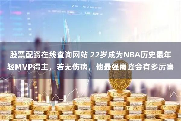 股票配资在线查询网站 22岁成为NBA历史最年轻MVP得主，若无伤病，他最强巅峰会有多厉害