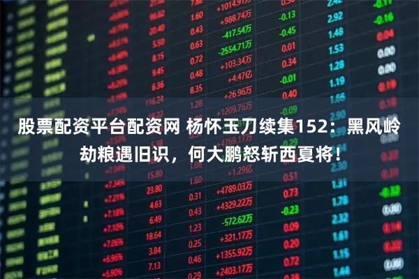股票配资平台配资网 杨怀玉刀续集152：黑风岭劫粮遇旧识，何大鹏怒斩西夏将！