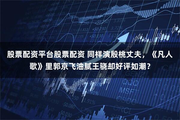 股票配资平台股票配资 同样演殷桃丈夫，《凡人歌》里郭京飞油腻王骁却好评如潮？