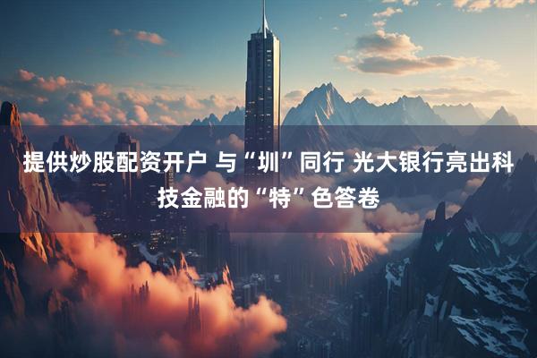 提供炒股配资开户 与“圳”同行 光大银行亮出科技金融的“特”色答卷