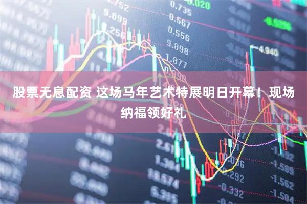 股票无息配资 这场马年艺术特展明日开幕！现场纳福领好礼