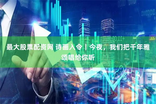 最大股票配资网 诗画入令｜今夜，我们把千年雅颂唱给你听