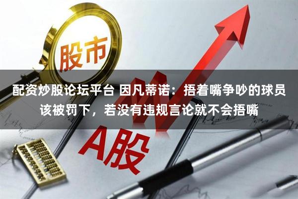 配资炒股论坛平台 因凡蒂诺：捂着嘴争吵的球员该被罚下，若没有违规言论就不会捂嘴
