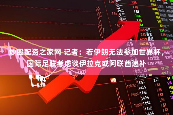 炒股配资之家网 记者：若伊朗无法参加世界杯，国际足联考虑谈伊拉克或阿联酋递补