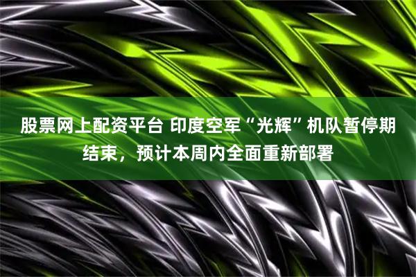 股票网上配资平台 印度空军“光辉”机队暂停期结束，预计本周内全面重新部署
