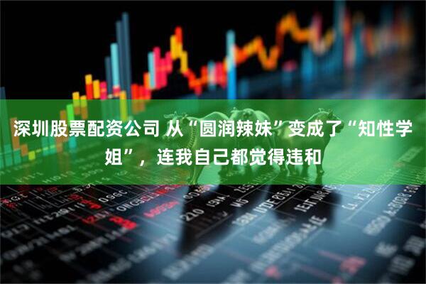 深圳股票配资公司 从“圆润辣妹”变成了“知性学姐”，连我自己都觉得违和