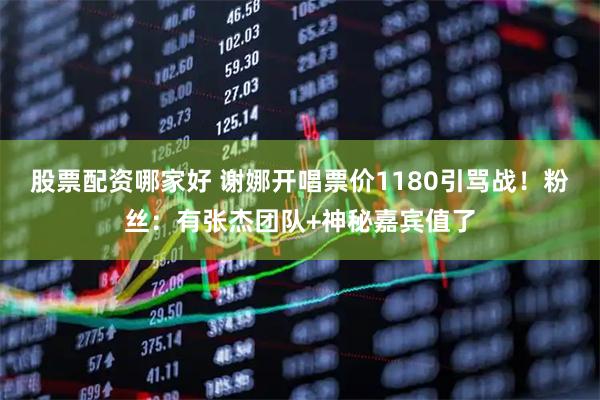 股票配资哪家好 谢娜开唱票价1180引骂战！粉丝：有张杰团队+神秘嘉宾值了