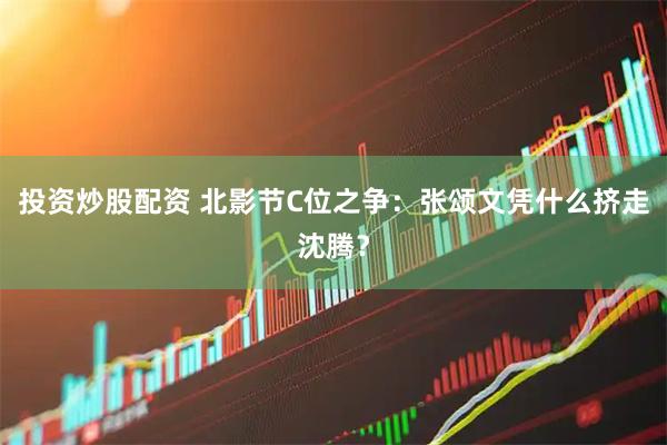 投资炒股配资 北影节C位之争：张颂文凭什么挤走沈腾？
