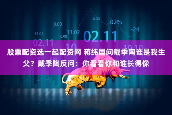 股票配资选一起配资网 蒋纬国问戴季陶谁是我生父？戴季陶反问：你看看你和谁长得像