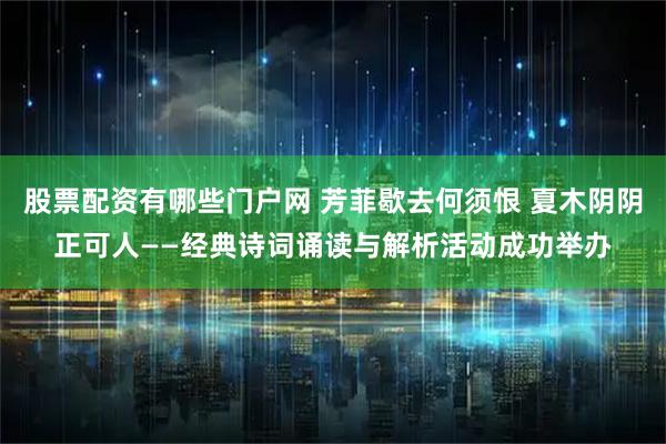 股票配资有哪些门户网 芳菲歇去何须恨 夏木阴阴正可人——经典诗词诵读与解析活动成功举办