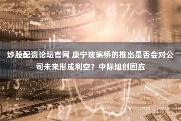 炒股配资论坛官网 康宁玻璃桥的推出是否会对公司未来形成利空？中际旭创回应