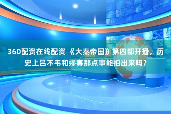360配资在线配资 《大秦帝国》第四部开播，历史上吕不韦和嫪毐那点事能拍出来吗？