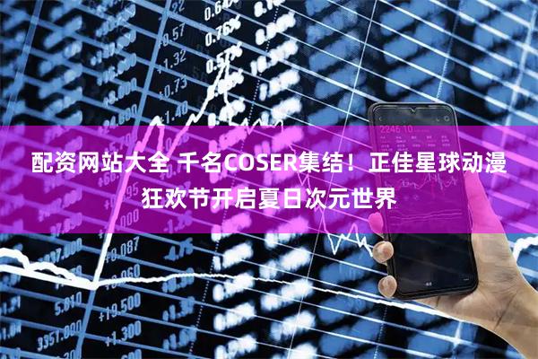 配资网站大全 千名COSER集结！正佳星球动漫狂欢节开启夏日次元世界