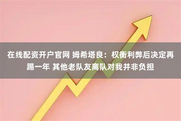 在线配资开户官网 姆希塔良：权衡利弊后决定再踢一年 其他老队友离队对我并非负担