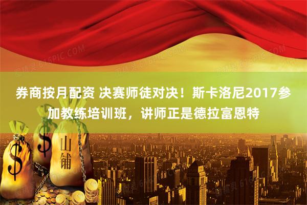 券商按月配资 决赛师徒对决！斯卡洛尼2017参加教练培训班，讲师正是德拉富恩特