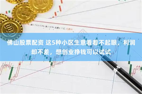 佛山股票配资 这5种小区生意看着不起眼，利润却不差，想创业挣钱可以试试